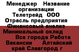 Менеджер › Название организации ­ Телетрейд, ООО › Отрасль предприятия ­ Финансовый анализ › Минимальный оклад ­ 40 000 - Все города Работа » Вакансии   . Алтайский край,Славгород г.